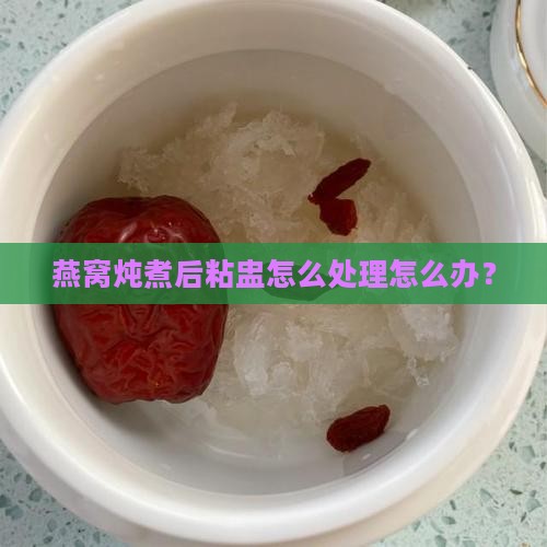 燕窝炖煮后粘盅怎么处理怎么办？