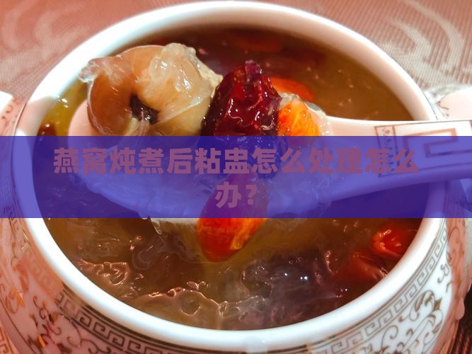 燕窝炖煮后粘盅怎么处理怎么办？