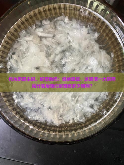作为家庭主妇，好奇地问：谁给算算，这满满一大锅燕窝分装后咱们家能省多少钱啊？