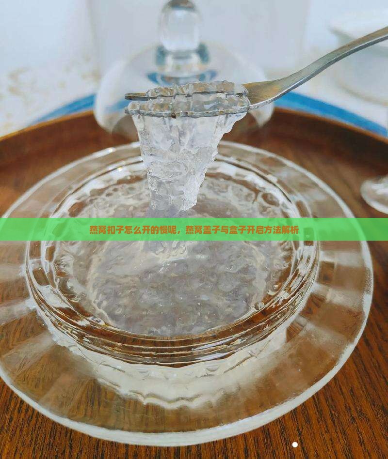 燕窝扣子怎么开的慢呢，燕窝盖子与盒子开启方法解析