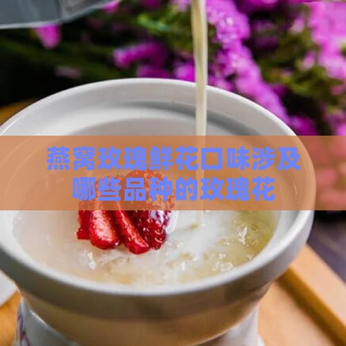 燕窝玫瑰鲜花口味涉及哪些品种的玫瑰花