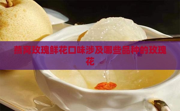 燕窝玫瑰鲜花口味涉及哪些品种的玫瑰花