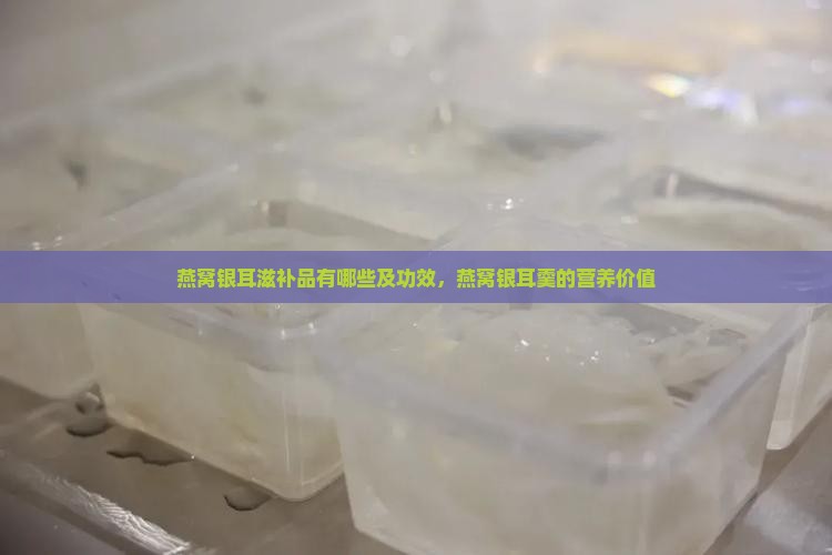 燕窝银耳滋补品有哪些及功效，燕窝银耳羹的营养价值