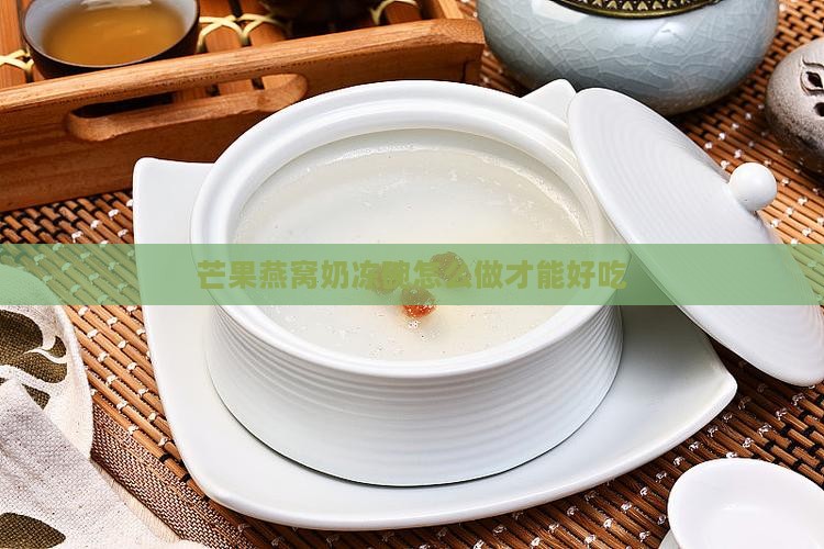 芒果燕窝奶冻碗怎么做才能好吃