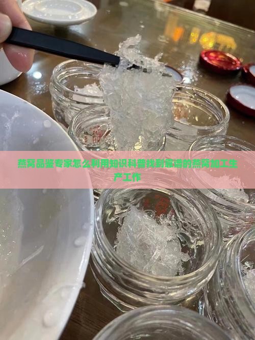 燕窝品鉴专家怎么利用知识科普找到靠谱的燕窝加工生产工作