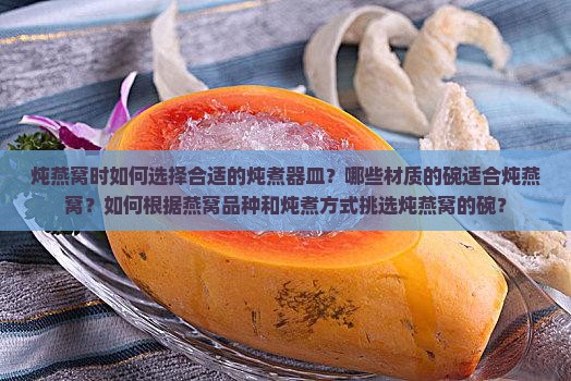 炖燕窝时如何选择合适的炖煮器皿？哪些材质的碗适合炖燕窝？如何根据燕窝品种和炖煮方式挑选炖燕窝的碗？