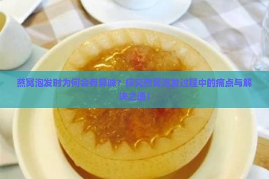 燕窝泡发时为何会有异味？探究燕窝泡发过程中的痛点与解决之道！