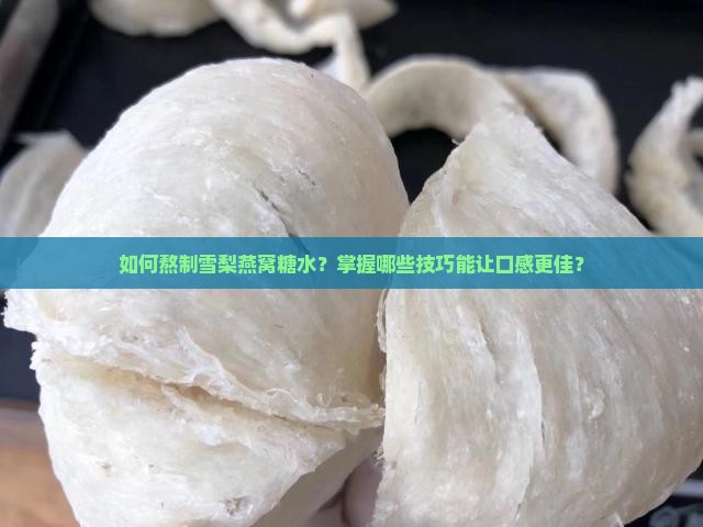 如何熬制雪梨燕窝糖水？掌握哪些技巧能让口感更佳？