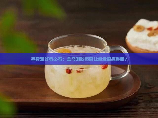 燕窝爱好者必看：盒马哪款燕窝让你幸福感爆棚？