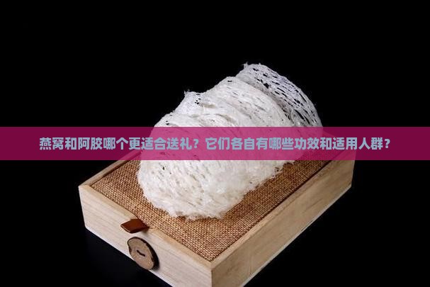燕窝和阿胶哪个更适合送礼？它们各自有哪些功效和适用人群？