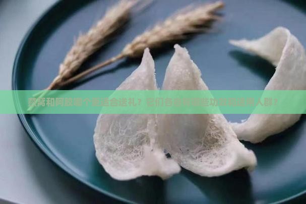 燕窝和阿胶哪个更适合送礼？它们各自有哪些功效和适用人群？