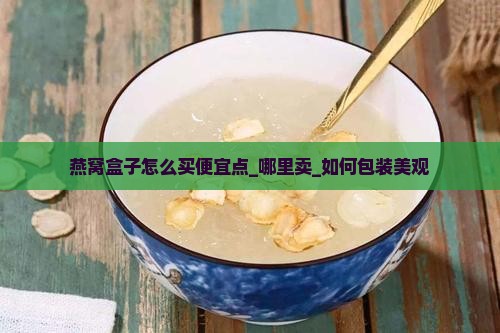 燕窝盒子怎么买便宜点_哪里卖_如何包装美观