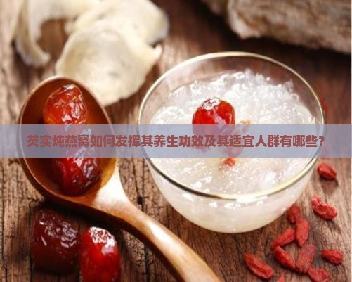 芡实炖燕窝如何发挥其养生功效及其适宜人群有哪些？