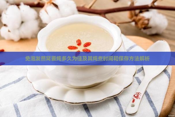 免泡发燕窝要炖多久为佳及其炖煮时间和保存方法解析