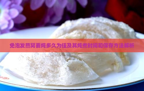 免泡发燕窝要炖多久为佳及其炖煮时间和保存方法解析