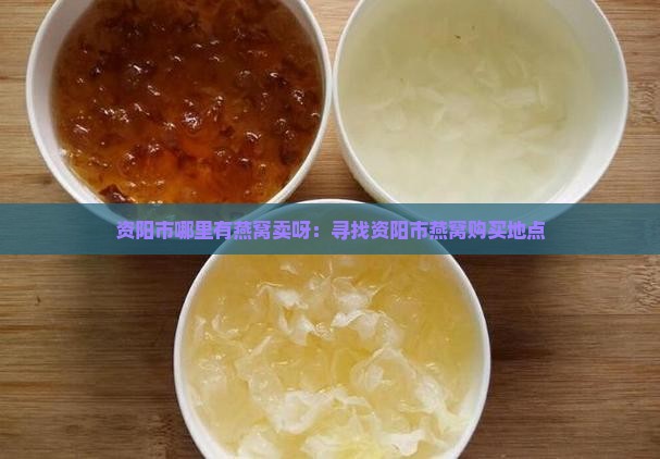 资阳市哪里有燕窝卖呀：寻找资阳市燕窝购买地点