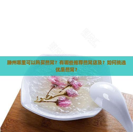 滕州哪里可以购买燕窝？有哪些推荐燕窝店及？如何挑选优质燕窝？