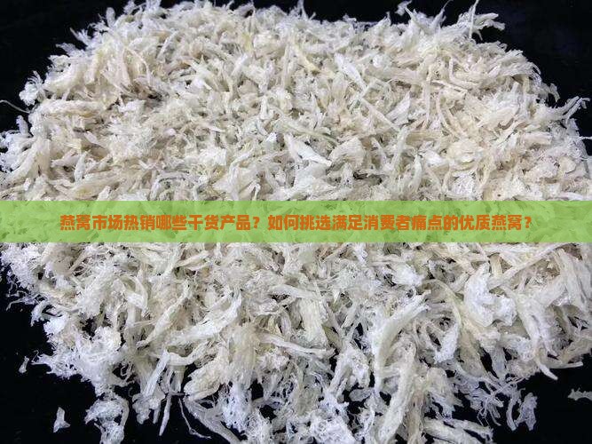 燕窝市场热销哪些干货产品？如何挑选满足消费者痛点的优质燕窝？