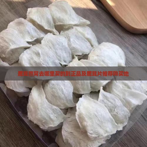 鹿茸燕窝去哪里买的到正品及鹿茸片推荐购买地