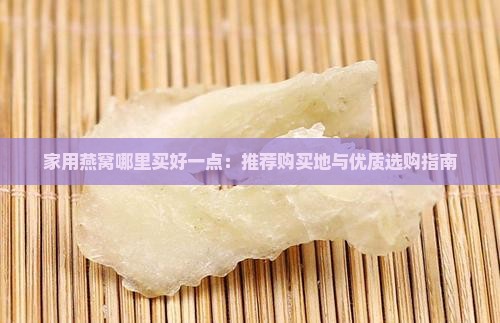 家用燕窝哪里买好一点：推荐购买地与优质选购指南