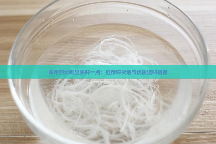 家用燕窝哪里买好一点：推荐购买地与优质选购指南