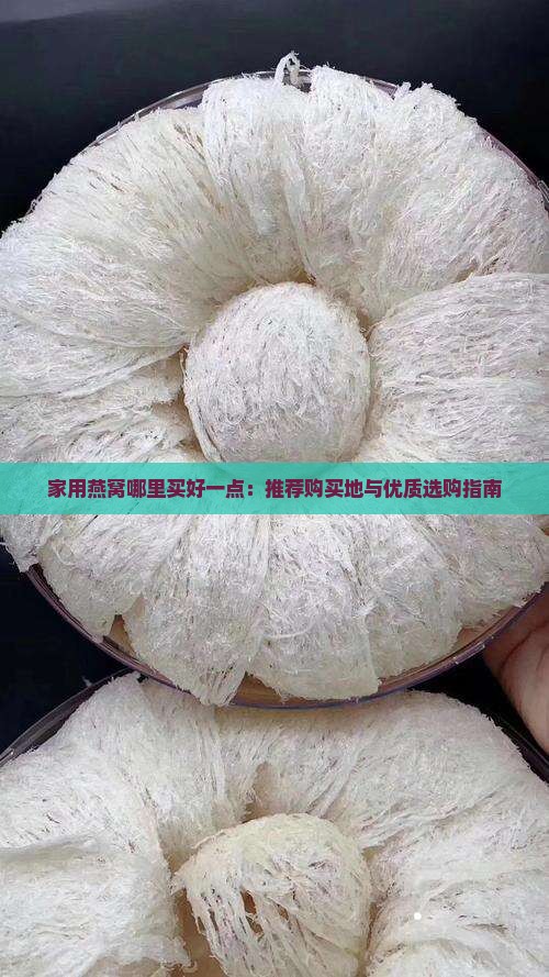 家用燕窝哪里买好一点：推荐购买地与优质选购指南