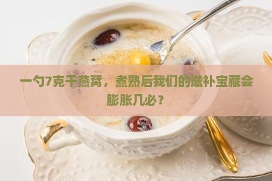 一勺7克干燕窝，煮熟后我们的滋补宝藏会膨胀几必？