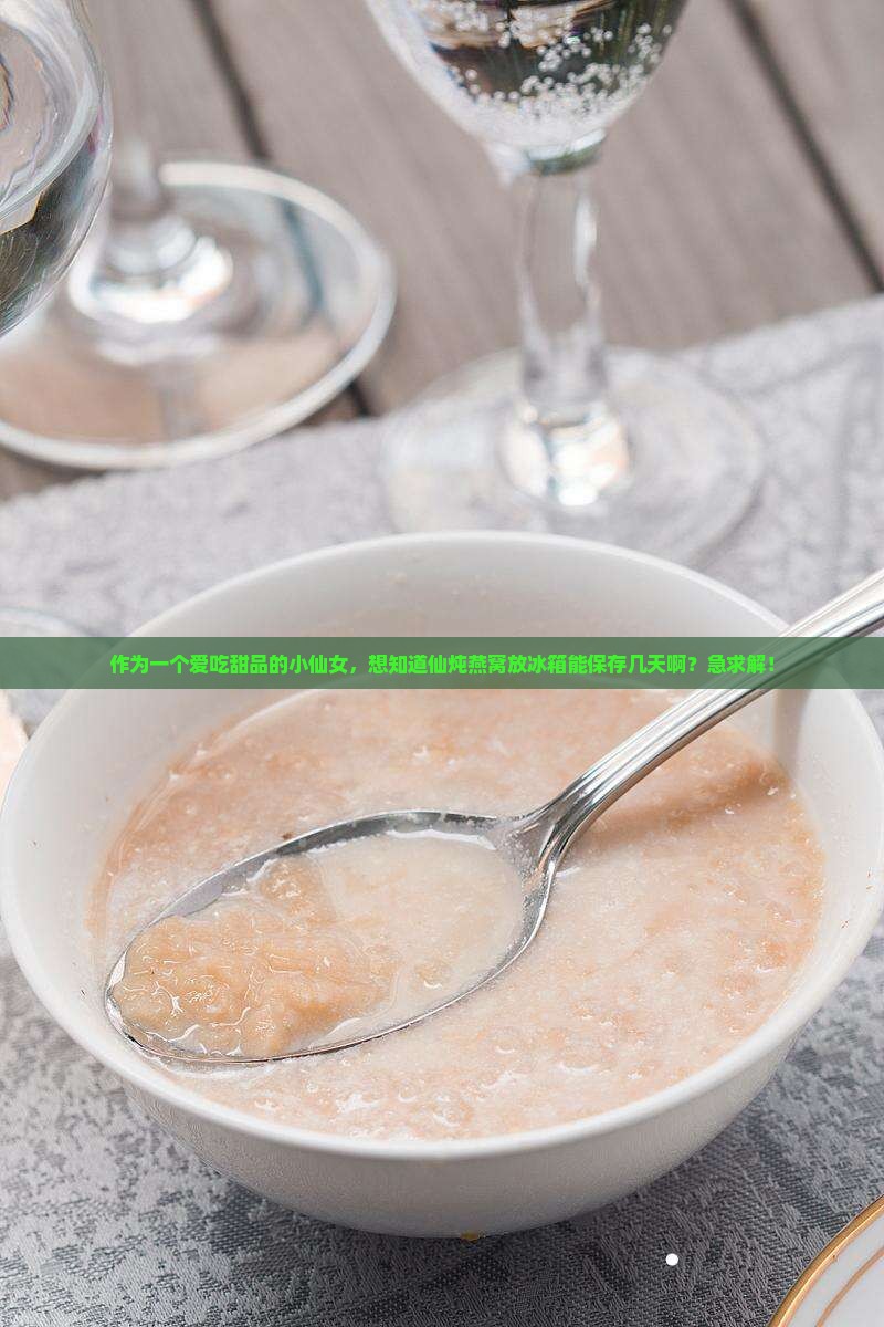作为一个爱吃甜品的小仙女，想知道仙炖燕窝放冰箱能保存几天啊？急求解！