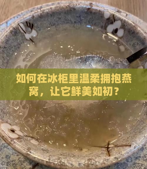 如何在冰柜里温柔拥抱燕窝，让它鲜美如初？