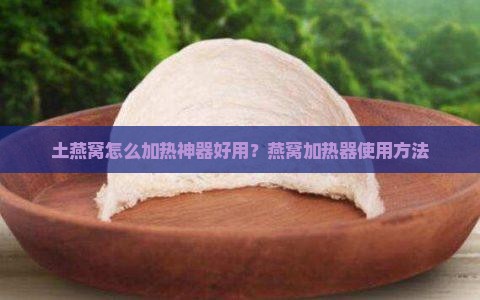 土燕窝怎么加热神器好用？燕窝加热器使用方法