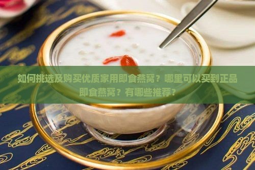 如何挑选及购买优质家用即食燕窝？哪里可以买到正品即食燕窝？有哪些推荐？