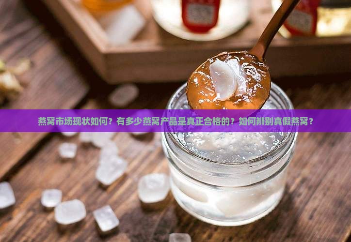 燕窝市场现状如何？有多少燕窝产品是真正合格的？如何辨别真假燕窝？