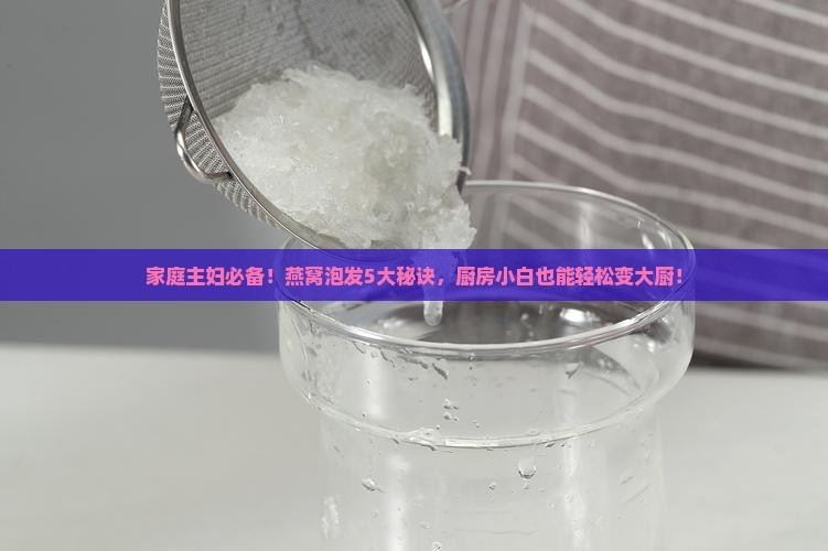 家庭主妇必备！燕窝泡发5大秘诀，厨房小白也能轻松变大厨！