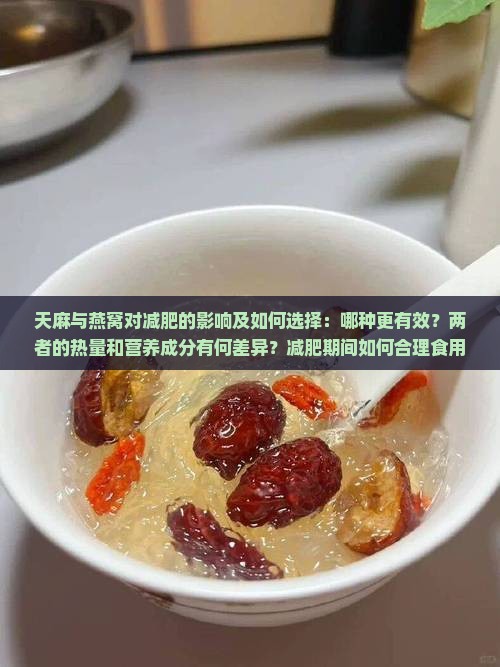 天麻与燕窝对减肥的影响及如何选择：哪种更有效？两者的热量和营养成分有何差异？减肥期间如何合理食用天麻和燕窝？