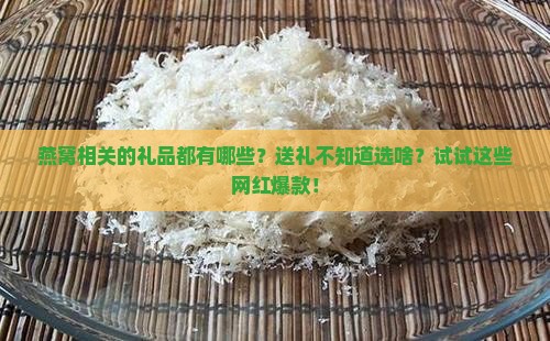 燕窝相关的礼品都有哪些？送礼不知道选啥？试试这些网红爆款！