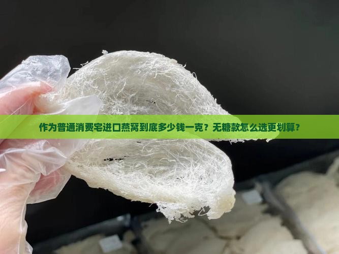 作为普通消费宅进口燕窝到底多少钱一克？无糖款怎么选更划算？