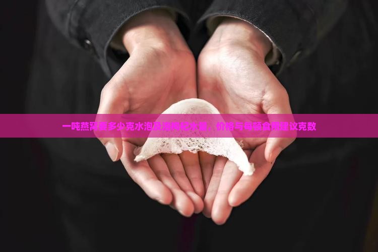 一吨燕窝要多少克水泡及泡枸杞水量，价格与每顿食用建议克数