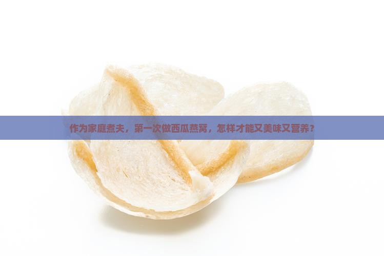 作为家庭煮夫，第一次做西瓜燕窝，怎样才能又美味又营养？