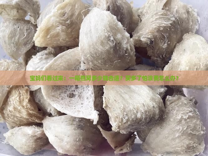 宝妈们看过来：一箱燕窝多少钱合适？买多了怕浪费怎么办？