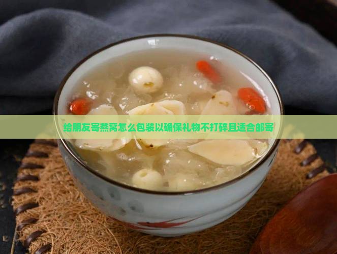 给朋友寄燕窝怎么包装以确保礼物不打碎且适合邮寄