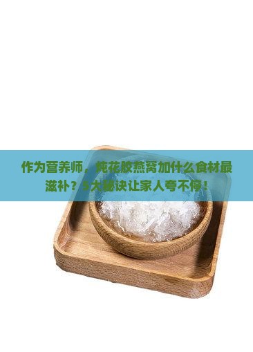 作为营养师，炖花胶燕窝加什么食材最滋补？5大秘诀让家人夸不停！