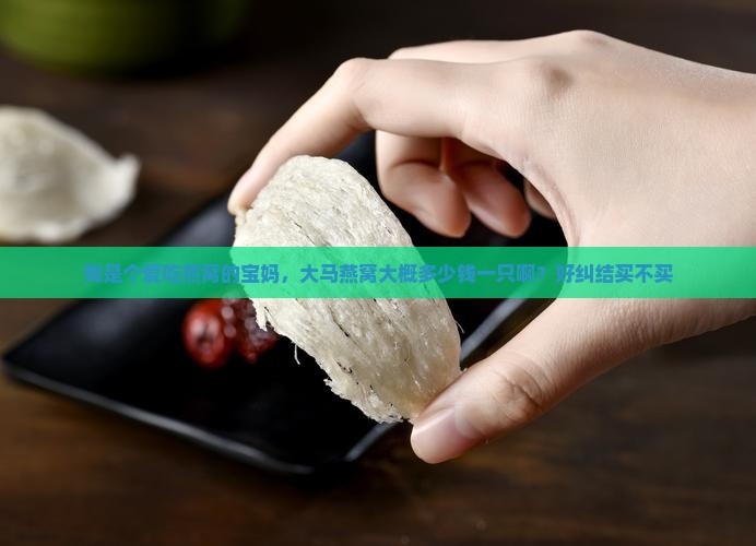 我是个爱吃燕窝的宝妈，大马燕窝大概多少钱一只啊？好纠结买不买