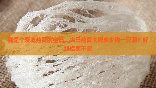 我是个爱吃燕窝的宝妈，大马燕窝大概多少钱一只啊？好纠结买不买