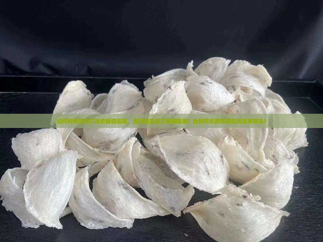 如何利用燕窝打造低糖甜品粥，满足甜品控又兼顾健康？自制燕窝粥有哪些高效率做法？