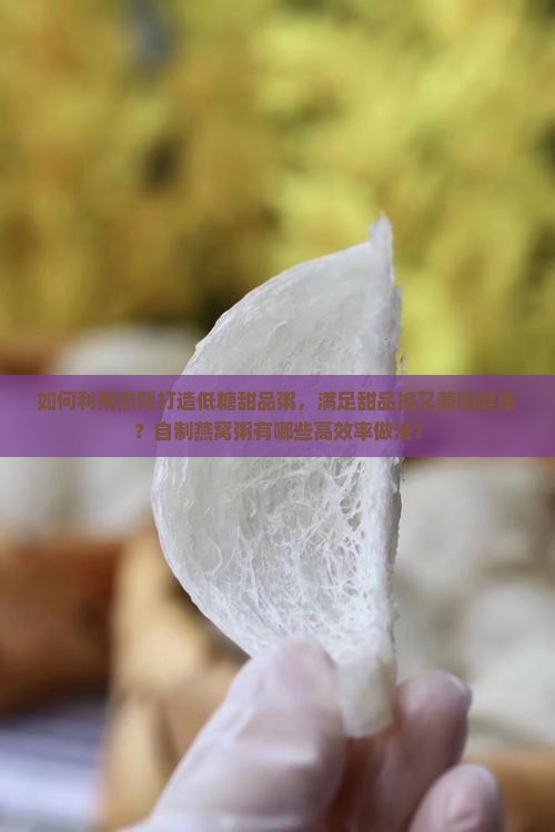 如何利用燕窝打造低糖甜品粥，满足甜品控又兼顾健康？自制燕窝粥有哪些高效率做法？