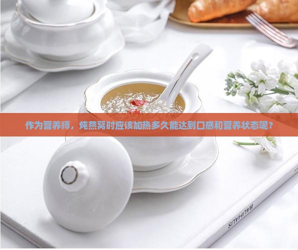 作为营养师，炖燕窝时应该加热多久能达到口感和营养状态呢？