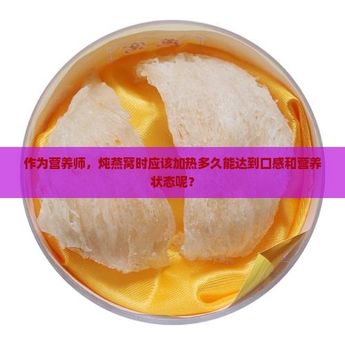作为营养师，炖燕窝时应该加热多久能达到口感和营养状态呢？