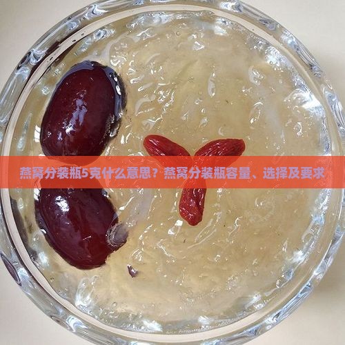 燕窝分装瓶5克什么意思？燕窝分装瓶容量、选择及要求