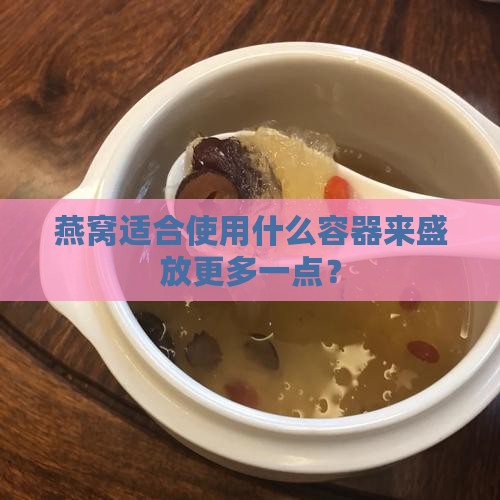 燕窝适合使用什么容器来盛放更多一点？