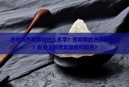 古代炖燕窝粥叫什么名字？燕窝粥的古称是什么？历史上的燕窝粥有何别名？